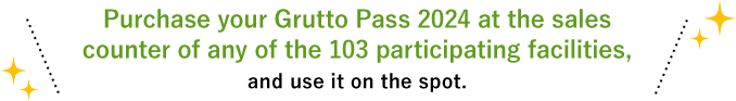 Purchase your Grutto Pass 2024 at the sales counter of any of the 103 participating facilities, and use it on the spot.