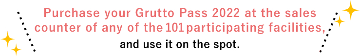 Purchase your Grutto Pass 2022 at the sales counter of any of the 101 participating facilities, and use it on the spot.