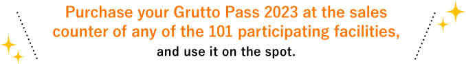 Purchase your Grutto Pass 2023 at the sales counter of any of the 101 participating facilities, and use it on the spot.