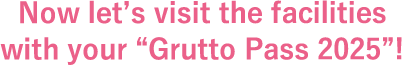 Now let’s visit the facilities with your “Grutto Pass 2025”!