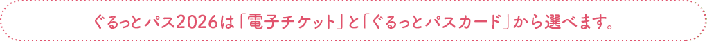 ぐるっとパス20256は、「電子チケット」と「ぐるっとパスカード」から選べます。