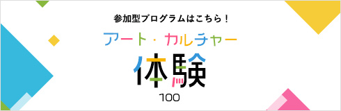 参加型プログラムはこちら！ アート・カルチャー体験100